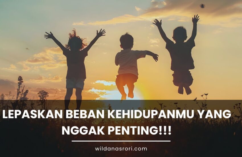 Lepaskan Beban Kehidupanmu yang Nggak Penting